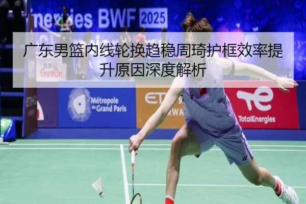 广东男篮内线轮换趋稳周琦护框效率提升原因深度解析