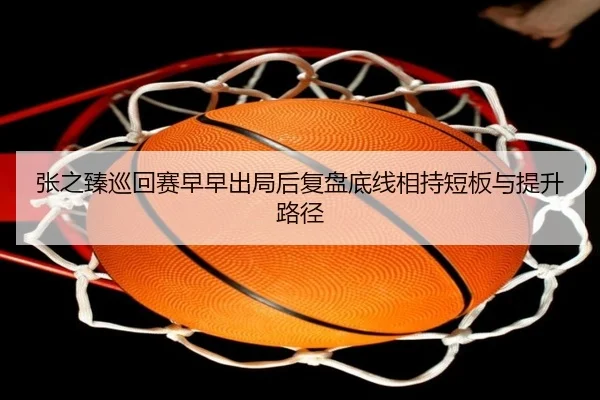 张之臻巡回赛早早出局后复盘底线相持短板与提升路径