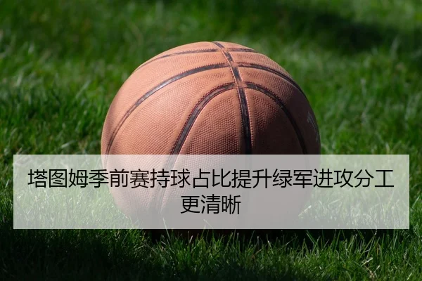 塔图姆季前赛持球占比提升绿军进攻分工更清晰